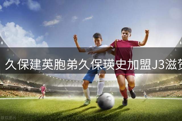 久保建英胞弟久保瑛史加盟J3滋贺湖王